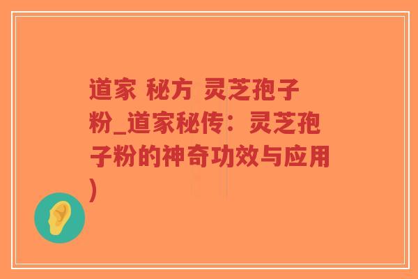 道家 秘方 灵芝孢子粉_道家秘传：灵芝孢子粉的神奇功效与应用)
