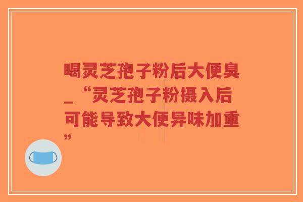 喝灵芝孢子粉后大便臭_“灵芝孢子粉摄入后可能导致大便异味加重”