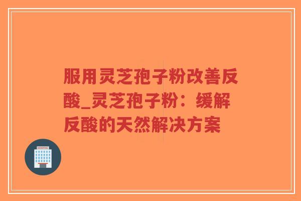 服用灵芝孢子粉改善反酸_灵芝孢子粉：缓解反酸的天然解决方案