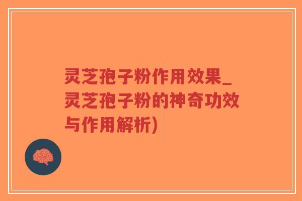 灵芝孢子粉作用效果_灵芝孢子粉的神奇功效与作用解析)