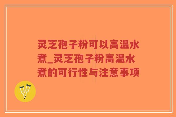 灵芝孢子粉可以高温水煮_灵芝孢子粉高温水煮的可行性与注意事项