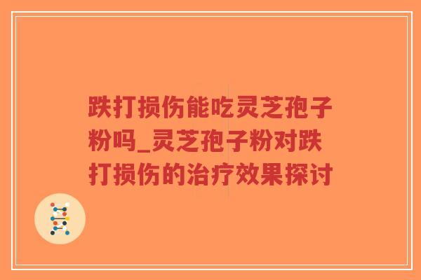 跌打损伤能吃灵芝孢子粉吗_灵芝孢子粉对跌打损伤的治疗效果探讨