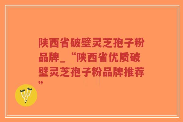 陕西省破壁灵芝孢子粉品牌_“陕西省优质破壁灵芝孢子粉品牌推荐”