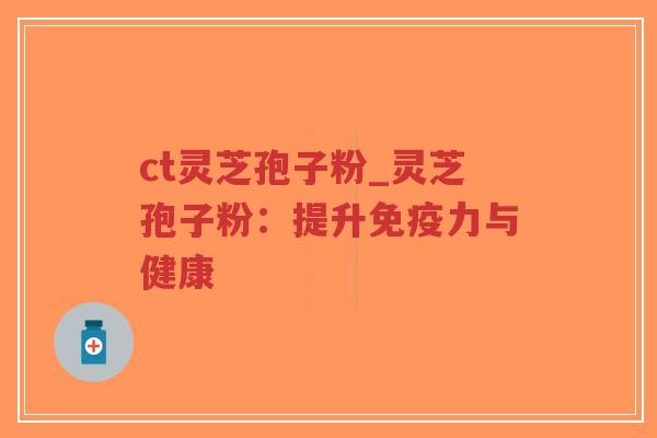 ct灵芝孢子粉_灵芝孢子粉：提升免疫力与健康