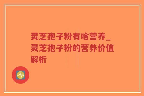 灵芝孢子粉有啥营养_灵芝孢子粉的营养价值解析