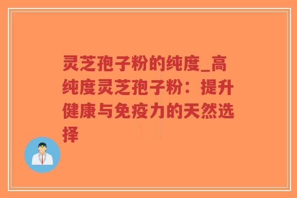 灵芝孢子粉的纯度_高纯度灵芝孢子粉：提升健康与免疫力的天然选择