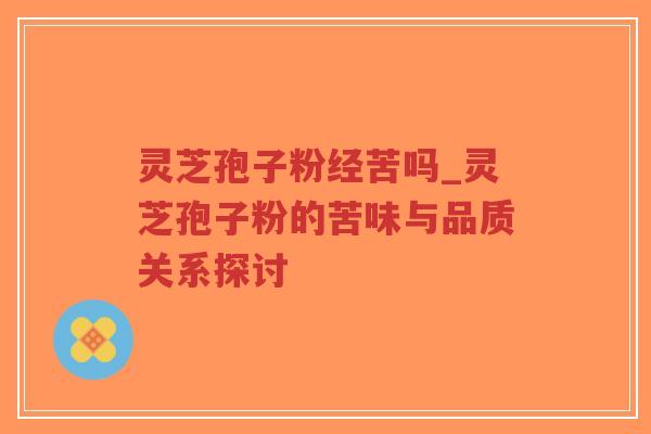 灵芝孢子粉经苦吗_灵芝孢子粉的苦味与品质关系探讨