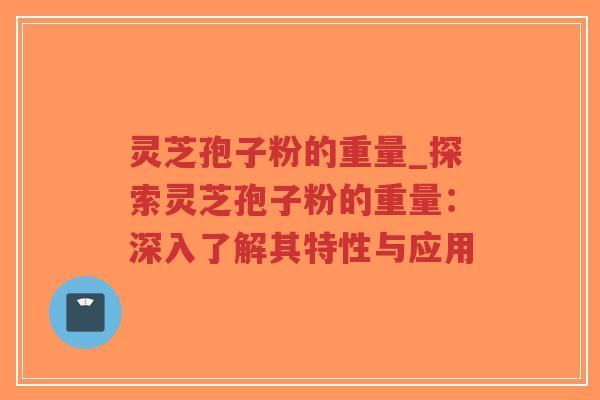 灵芝孢子粉的重量_探索灵芝孢子粉的重量：深入了解其特性与应用