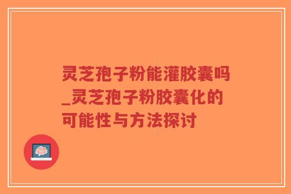 灵芝孢子粉能灌胶囊吗_灵芝孢子粉胶囊化的可能性与方法探讨