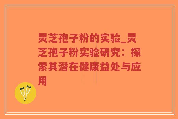 灵芝孢子粉的实验_灵芝孢子粉实验研究：探索其潜在健康益处与应用