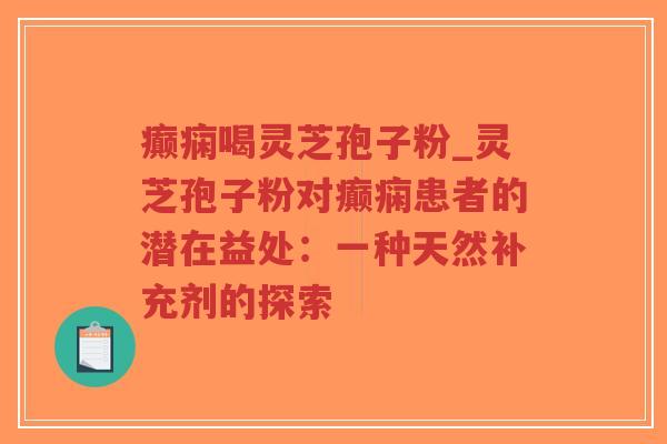 癫痫喝灵芝孢子粉_灵芝孢子粉对癫痫患者的潜在益处：一种天然补充剂的探索