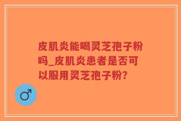 皮肌炎能喝灵芝孢子粉吗_皮肌炎患者是否可以服用灵芝孢子粉？