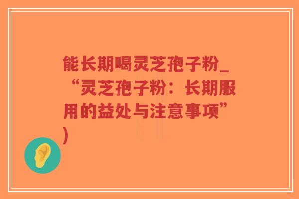 能长期喝灵芝孢子粉_“灵芝孢子粉：长期服用的益处与注意事项”)