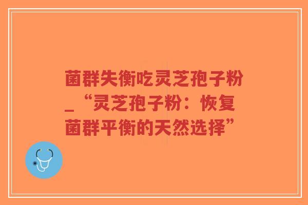 菌群失衡吃灵芝孢子粉_“灵芝孢子粉：恢复菌群平衡的天然选择”
