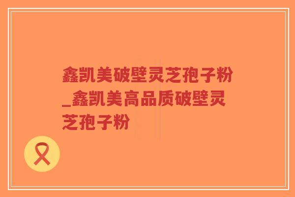 鑫凯美破壁灵芝孢子粉_鑫凯美高品质破壁灵芝孢子粉