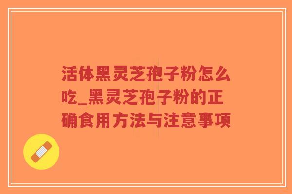 活体黑灵芝孢子粉怎么吃_黑灵芝孢子粉的正确食用方法与注意事项