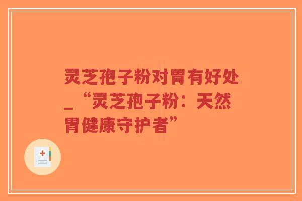 灵芝孢子粉对胃有好处_“灵芝孢子粉：天然胃健康守护者”
