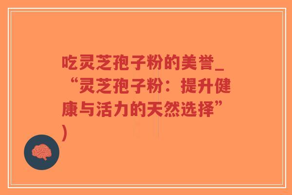 吃灵芝孢子粉的美誉_“灵芝孢子粉：提升健康与活力的天然选择”)