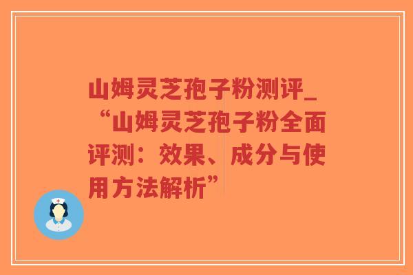 山姆灵芝孢子粉测评_“山姆灵芝孢子粉全面评测：效果、成分与使用方法解析”