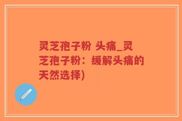 灵芝孢子粉 头痛_灵芝孢子粉：缓解头痛的天然选择)
