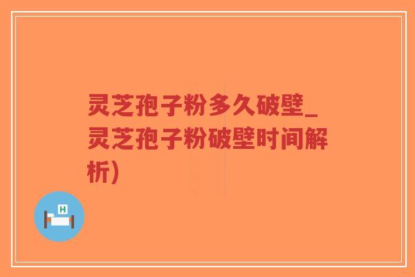 灵芝孢子粉多久破壁_灵芝孢子粉破壁时间解析)