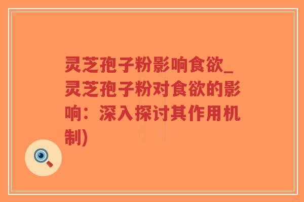 灵芝孢子粉影响食欲_灵芝孢子粉对食欲的影响：深入探讨其作用机制)