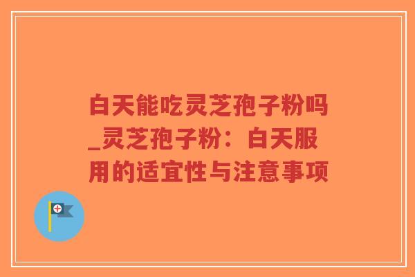 白天能吃灵芝孢子粉吗_灵芝孢子粉：白天服用的适宜性与注意事项