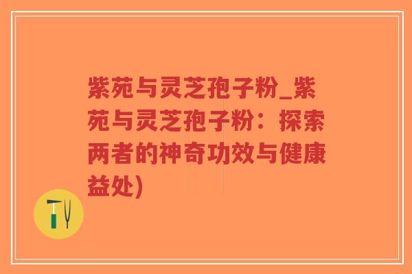 紫苑与灵芝孢子粉_紫苑与灵芝孢子粉：探索两者的神奇功效与健康益处)