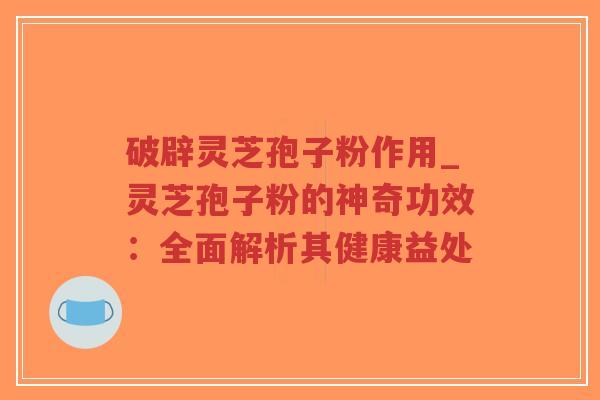 破辟灵芝孢子粉作用_灵芝孢子粉的神奇功效：全面解析其健康益处