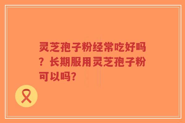 灵芝孢子粉经常吃好吗？长期服用灵芝孢子粉可以吗？