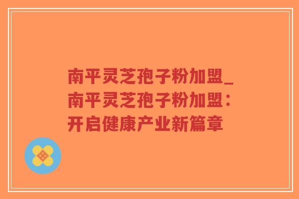 南平灵芝孢子粉加盟_南平灵芝孢子粉加盟：开启健康产业新篇章