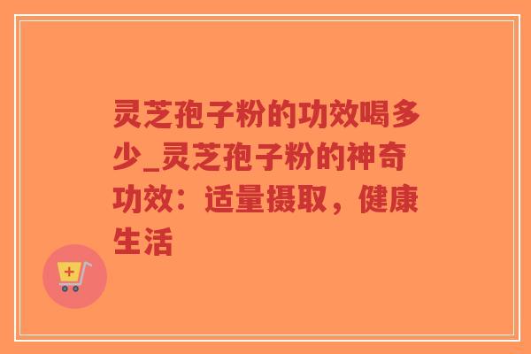灵芝孢子粉的功效喝多少_灵芝孢子粉的神奇功效：适量摄取，健康生活