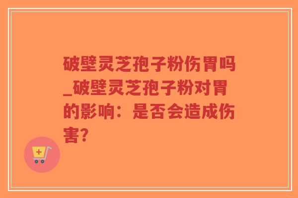 破壁灵芝孢子粉伤胃吗_破壁灵芝孢子粉对胃的影响：是否会造成伤害？