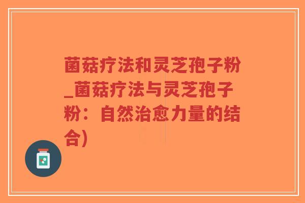 菌菇疗法和灵芝孢子粉_菌菇疗法与灵芝孢子粉：自然治愈力量的结合)