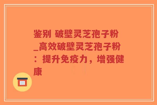 鉴别 破壁灵芝孢子粉_高效破壁灵芝孢子粉：提升免疫力，增强健康