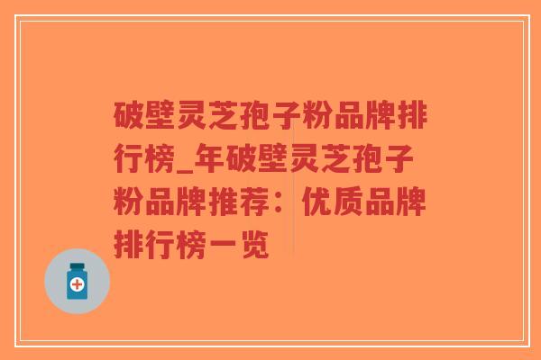 破壁灵芝孢子粉品牌排行榜_年破壁灵芝孢子粉品牌推荐：优质品牌排行榜一览