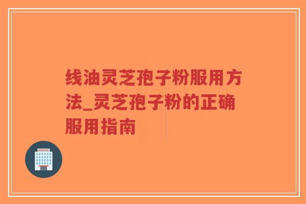 线油灵芝孢子粉服用方法_灵芝孢子粉的正确服用指南
