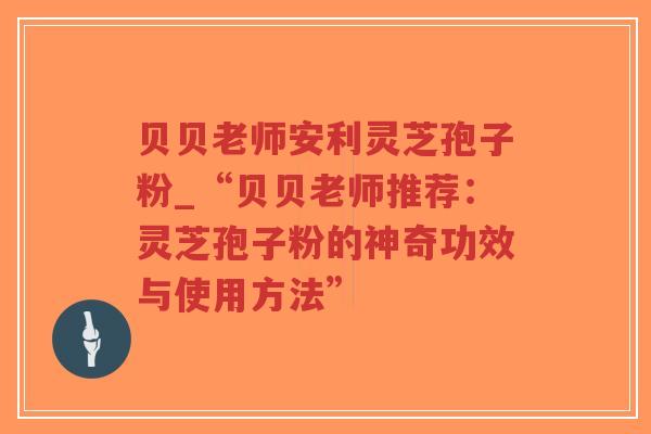 贝贝老师安利灵芝孢子粉_“贝贝老师推荐：灵芝孢子粉的神奇功效与使用方法”