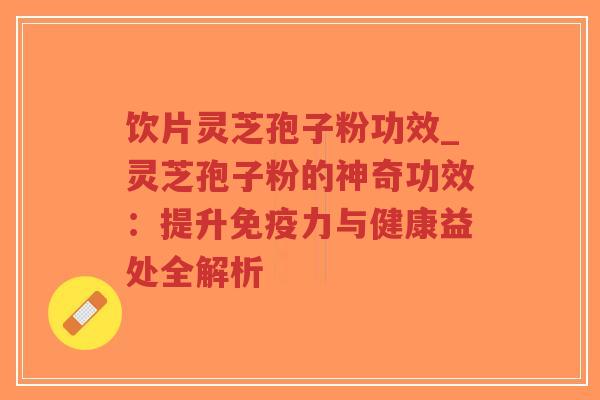 饮片灵芝孢子粉功效_灵芝孢子粉的神奇功效：提升免疫力与健康益处全解析