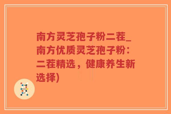 南方灵芝孢子粉二茬_南方优质灵芝孢子粉：二茬精选，健康养生新选择)