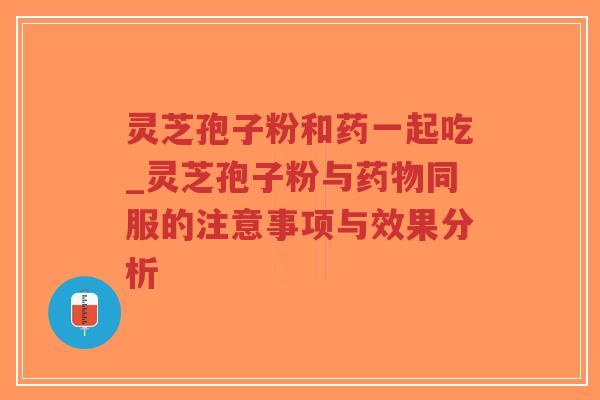灵芝孢子粉和药一起吃_灵芝孢子粉与药物同服的注意事项与效果分析