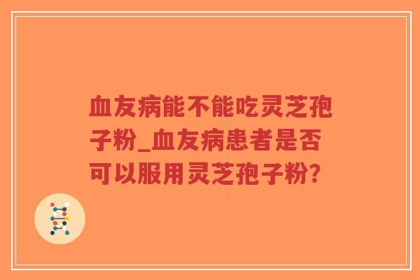 血友病能不能吃灵芝孢子粉_血友病患者是否可以服用灵芝孢子粉？