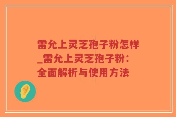 雷允上灵芝孢子粉怎样_雷允上灵芝孢子粉：全面解析与使用方法