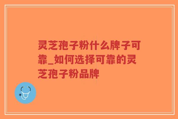 灵芝孢子粉什么牌子可靠_如何选择可靠的灵芝孢子粉品牌