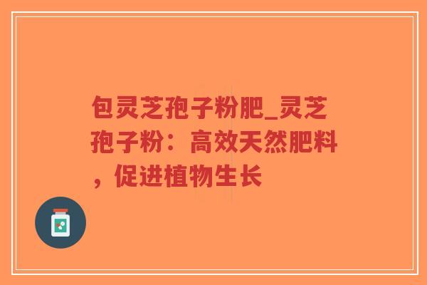 包灵芝孢子粉肥_灵芝孢子粉：高效天然肥料，促进植物生长