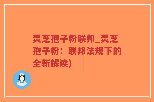 灵芝孢子粉联邦_灵芝孢子粉：联邦法规下的全新解读)