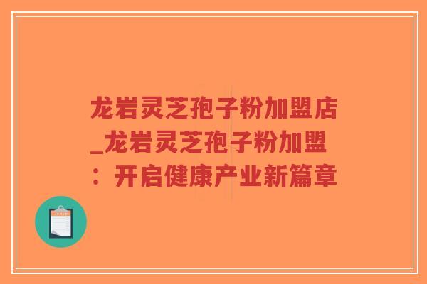 龙岩灵芝孢子粉加盟店_龙岩灵芝孢子粉加盟：开启健康产业新篇章