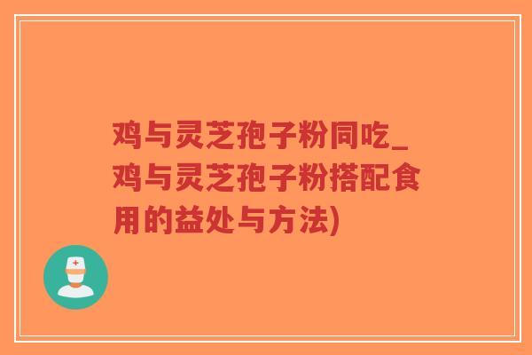 鸡与灵芝孢子粉同吃_鸡与灵芝孢子粉搭配食用的益处与方法)