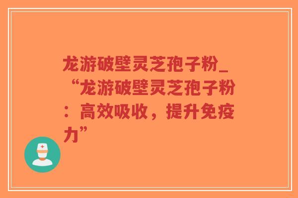 龙游破壁灵芝孢子粉_“龙游破壁灵芝孢子粉：高效吸收，提升免疫力”