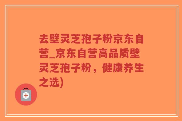 去壁灵芝孢子粉京东自营_京东自营高品质壁灵芝孢子粉，健康养生之选)